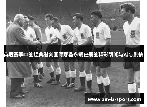 英冠赛季中的经典时刻回顾那些永载史册的精彩瞬间与难忘剧情