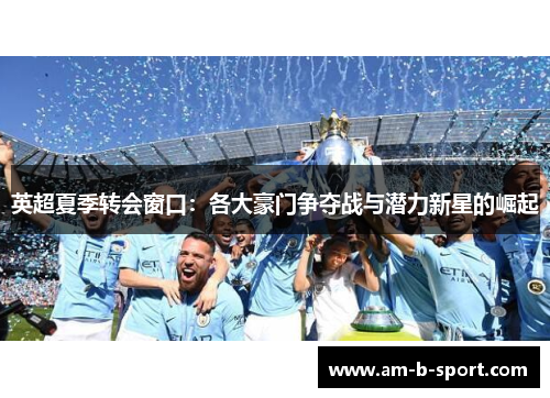 英超夏季转会窗口:各大豪门争夺战与潜力新星的崛起 英超夏季转会窗口:各大豪门争夺战与潜力新星的崛起