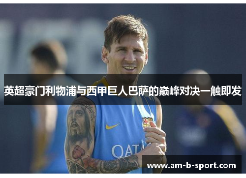 英超豪门利物浦与西甲巨人巴萨的巅峰对决一触即发 英超豪门利物浦与西甲巨人巴萨的巅峰对决一触即发