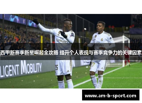 西甲新赛季新星崛起全攻略 提升个人表现与赛季竞争力的关键因素