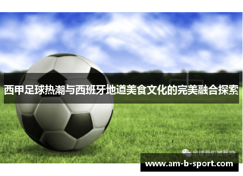 西甲足球热潮与西班牙地道美食文化的完美融合探索 西甲足球热潮与西班牙地道美食文化的完美融合探索