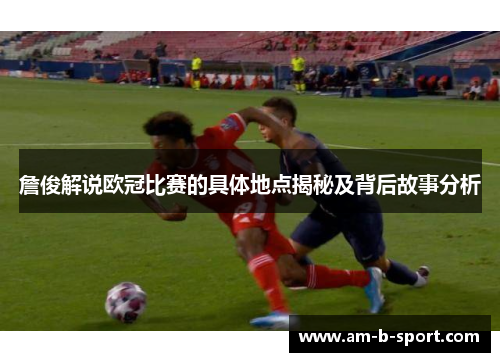 詹俊解说欧冠比赛的具体地点揭秘及背后故事分析 詹俊解说欧冠比赛的具体地点揭秘及背后故事分析