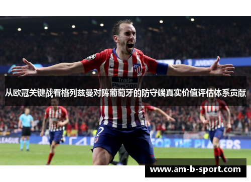 从欧冠关键战看格列兹曼对阵葡萄牙的防守端真实价值评估体系贡献