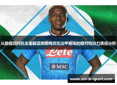 从数据到对抗全面解读奥斯梅恩在法甲赛场的绝对统治力表现分析 从数据到对抗全面解读奥斯梅恩在法甲赛场的绝对统治力表现分析