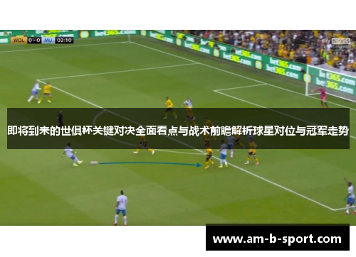 即将到来的世俱杯关键对决全面看点与战术前瞻解析球星对位与冠军走势 即将到来的世俱杯关键对决全面看点与战术前瞻解析球星对位与冠军走势