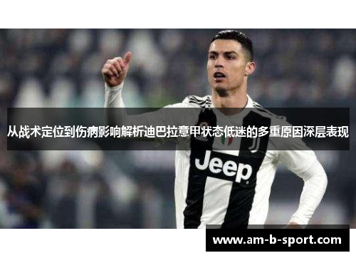 从战术定位到伤病影响解析迪巴拉意甲状态低迷的多重原因深层表现 从战术定位到伤病影响解析迪巴拉意甲状态低迷的多重原因深层表现