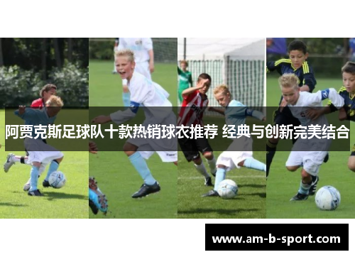 阿贾克斯足球队十款热销球衣推荐 经典与创新完美结合 阿贾克斯足球队十款热销球衣推荐 经典与创新完美结合