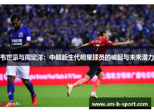 韦世豪与周定洋：中超新生代明星球员的崛起与未来潜力