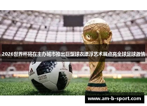 2026世界杯将在主办城市推出巨型球衣漂浮艺术展点亮全球足球激情