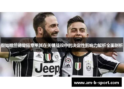 假如哈兰德登陆意甲其在关键战役中的决定性影响力解析全面剖析 假如哈兰德登陆意甲其在关键战役中的决定性影响力解析全面剖析