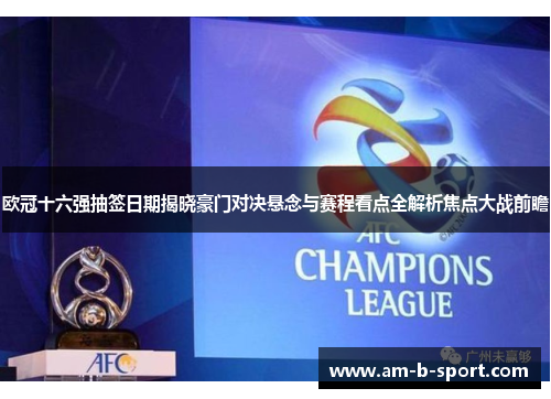 欧冠十六强抽签日期揭晓豪门对决悬念与赛程看点全解析焦点大战前瞻
